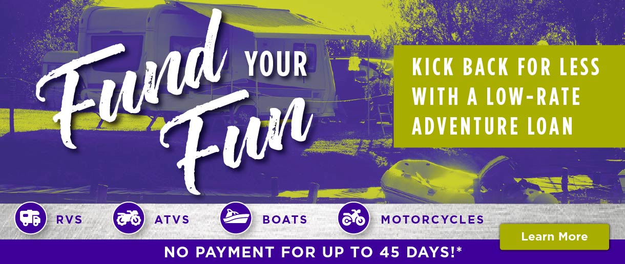 Fun your fun. Kick back with a low-rate adventure loan. RVs. ATVs. Boats. Motorcycles. No payment for up to 45 days! Click here to learn more.