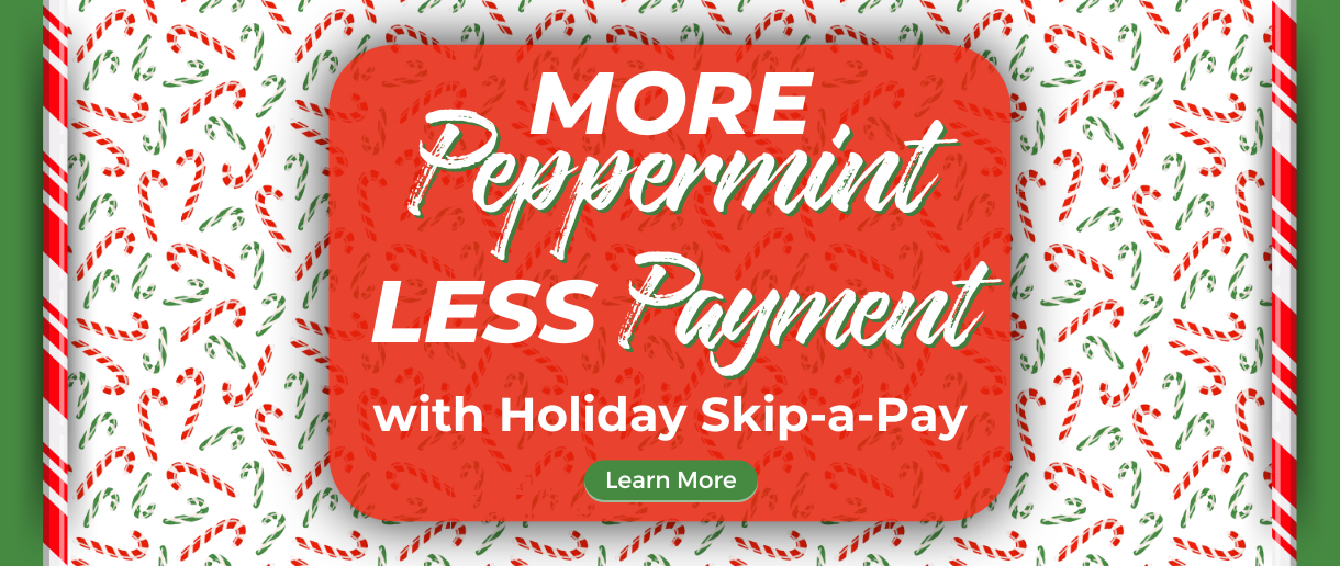 More peppermint, less payment with Holiday Skip-a-pay. Click here to learn more.